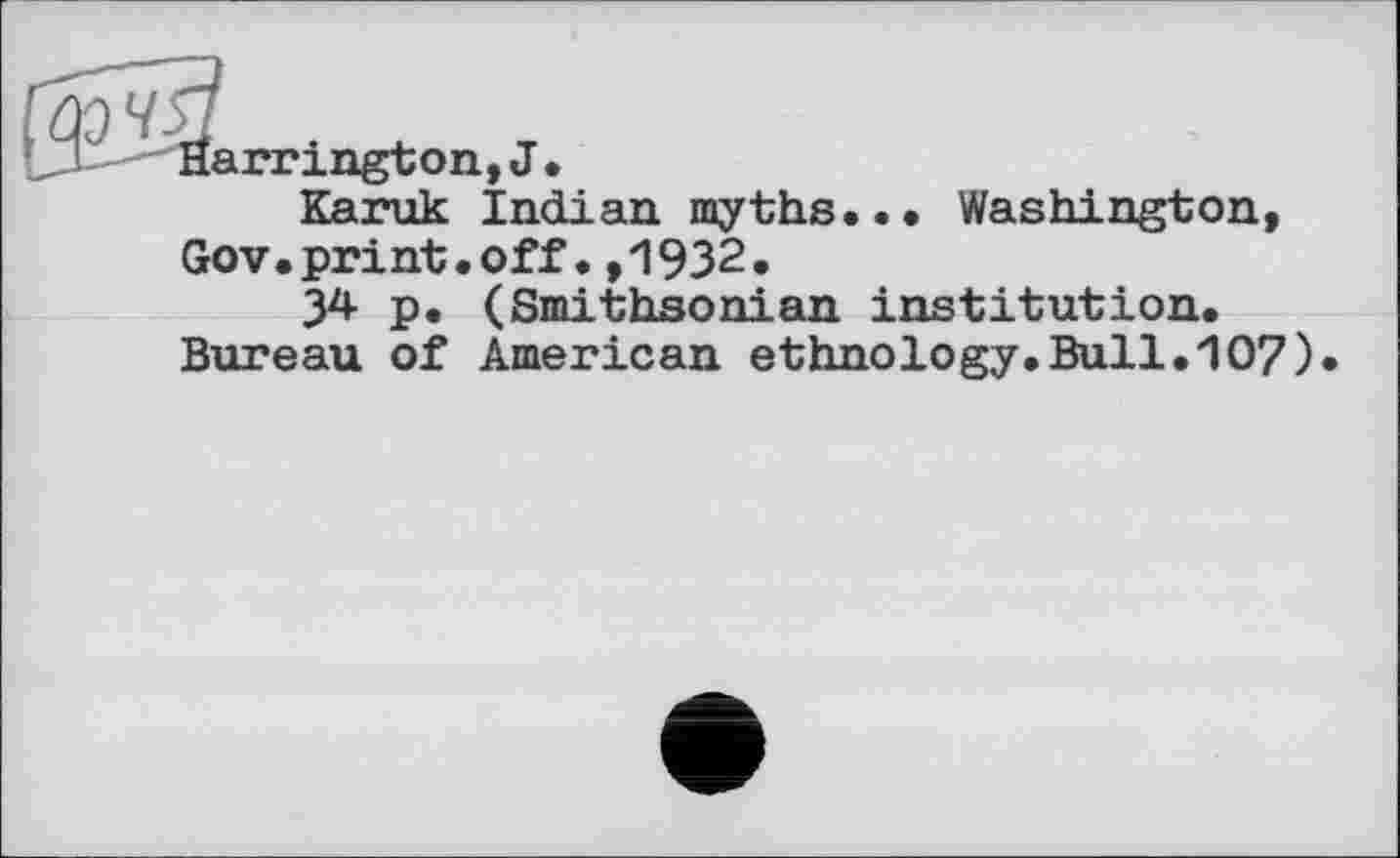 ﻿Harrington, J*
Karuk Indian myths... Washington, Gov.print.off.,1932.
34 p. (Smithsonian institution.
Bureau of American ethnology.Bull.107)